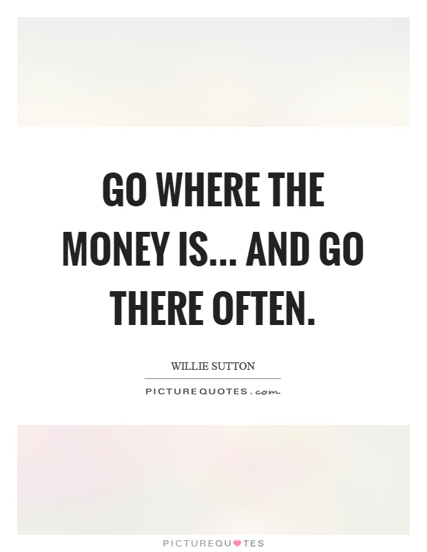 Go where the money is... and go there often Picture Quote #1