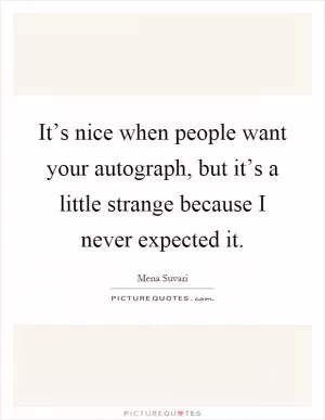 It’s nice when people want your autograph, but it’s a little strange because I never expected it Picture Quote #1