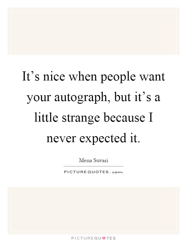 It's nice when people want your autograph, but it's a little strange because I never expected it Picture Quote #1