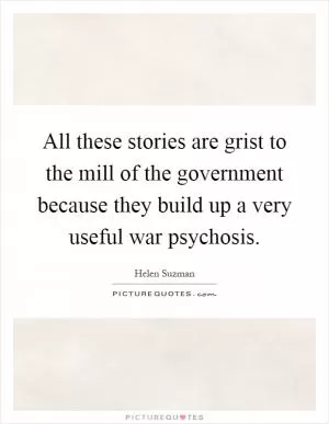 All these stories are grist to the mill of the government because they build up a very useful war psychosis Picture Quote #1