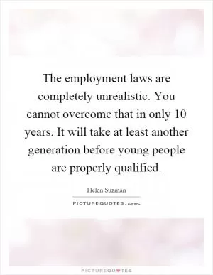 The employment laws are completely unrealistic. You cannot overcome that in only 10 years. It will take at least another generation before young people are properly qualified Picture Quote #1