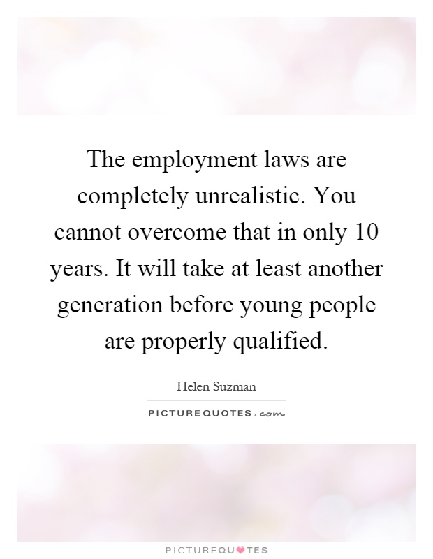 The employment laws are completely unrealistic. You cannot overcome that in only 10 years. It will take at least another generation before young people are properly qualified Picture Quote #1