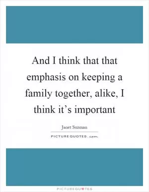 And I think that that emphasis on keeping a family together, alike, I think it’s important Picture Quote #1