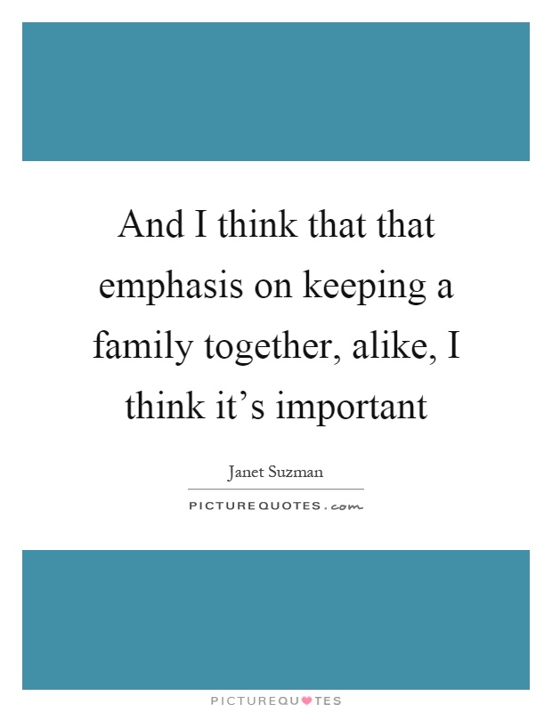 And I think that that emphasis on keeping a family together, alike, I think it's important Picture Quote #1