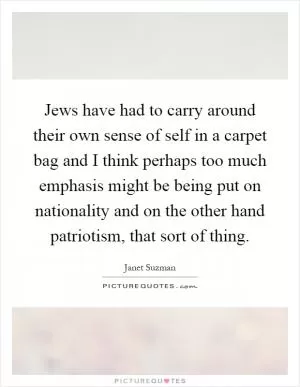 Jews have had to carry around their own sense of self in a carpet bag and I think perhaps too much emphasis might be being put on nationality and on the other hand patriotism, that sort of thing Picture Quote #1