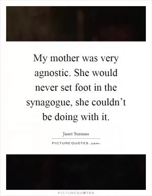 My mother was very agnostic. She would never set foot in the synagogue, she couldn’t be doing with it Picture Quote #1