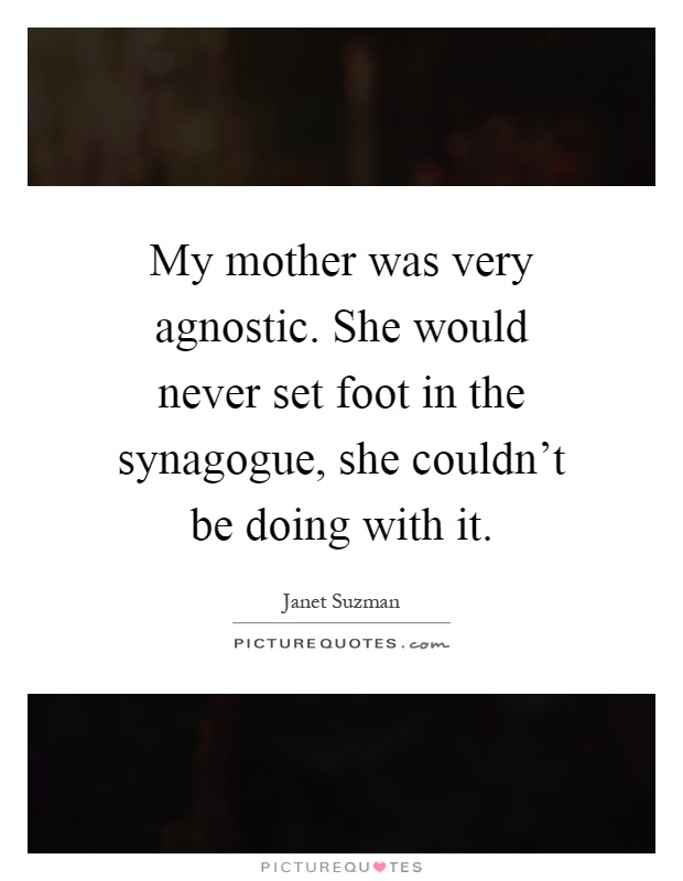 My mother was very agnostic. She would never set foot in the synagogue, she couldn't be doing with it Picture Quote #1