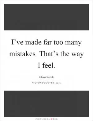I’ve made far too many mistakes. That’s the way I feel Picture Quote #1