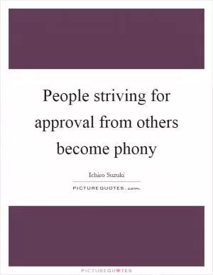 People striving for approval from others become phony Picture Quote #1