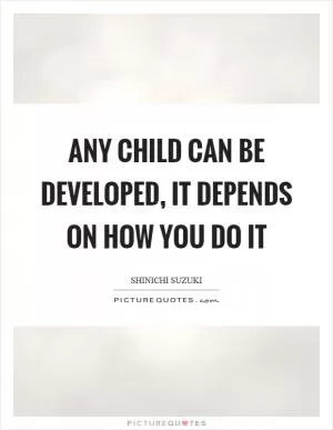 Any child can be developed, it depends on how you do it Picture Quote #1