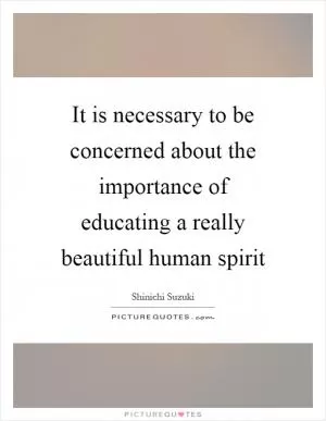 It is necessary to be concerned about the importance of educating a really beautiful human spirit Picture Quote #1