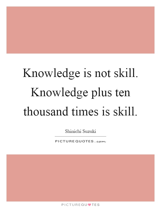Knowledge is not skill. Knowledge plus ten thousand times is skill Picture Quote #1