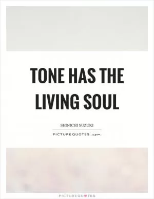 Tone has the living soul Picture Quote #1