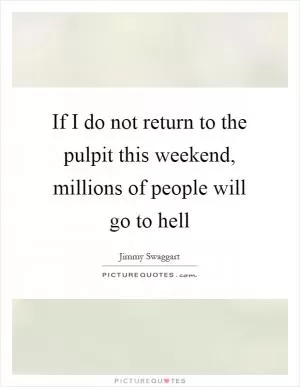 If I do not return to the pulpit this weekend, millions of people will go to hell Picture Quote #1