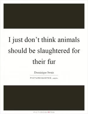 I just don’t think animals should be slaughtered for their fur Picture Quote #1