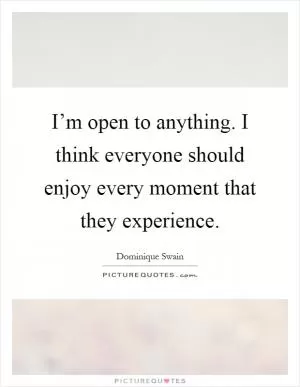 I’m open to anything. I think everyone should enjoy every moment that they experience Picture Quote #1