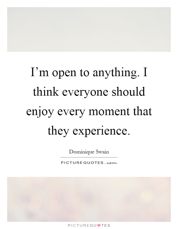 I'm open to anything. I think everyone should enjoy every moment that they experience Picture Quote #1