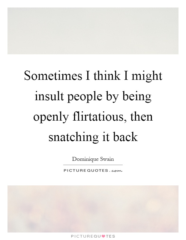 Sometimes I think I might insult people by being openly flirtatious, then snatching it back Picture Quote #1