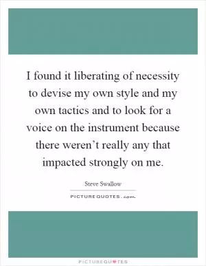 I found it liberating of necessity to devise my own style and my own tactics and to look for a voice on the instrument because there weren’t really any that impacted strongly on me Picture Quote #1