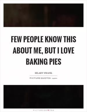 Few people know this about me, but I love baking pies Picture Quote #1