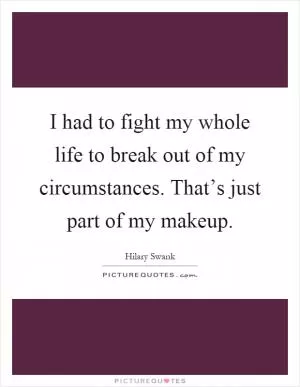 I had to fight my whole life to break out of my circumstances. That’s just part of my makeup Picture Quote #1