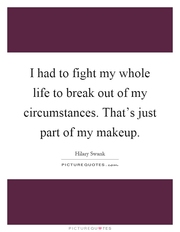 I had to fight my whole life to break out of my circumstances. That's just part of my makeup Picture Quote #1