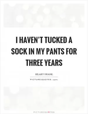 I haven’t tucked a sock in my pants for three years Picture Quote #1