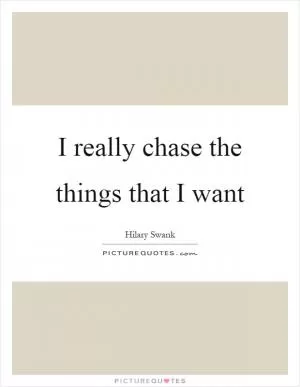 I really chase the things that I want Picture Quote #1