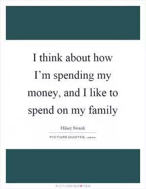 I think about how I’m spending my money, and I like to spend on my family Picture Quote #1
