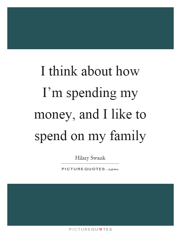I think about how I'm spending my money, and I like to spend on my family Picture Quote #1