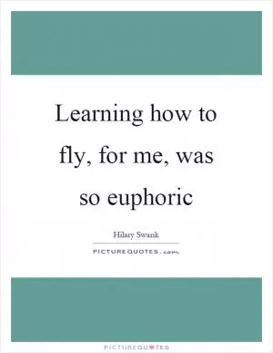Learning how to fly, for me, was so euphoric Picture Quote #1