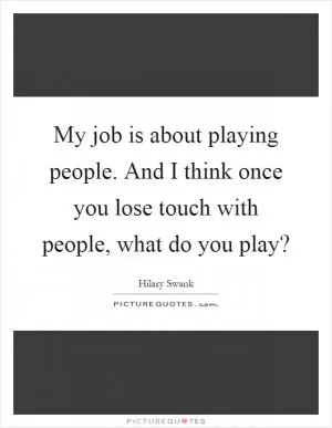 My job is about playing people. And I think once you lose touch with people, what do you play? Picture Quote #1