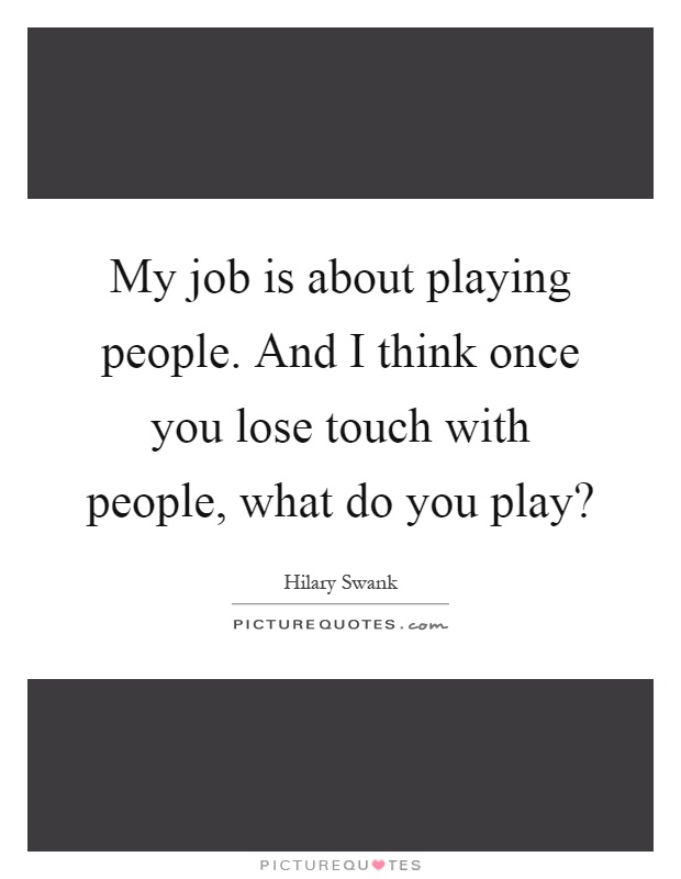 My job is about playing people. And I think once you lose touch with people, what do you play? Picture Quote #1