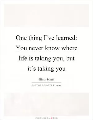 One thing I’ve learned: You never know where life is taking you, but it’s taking you Picture Quote #1