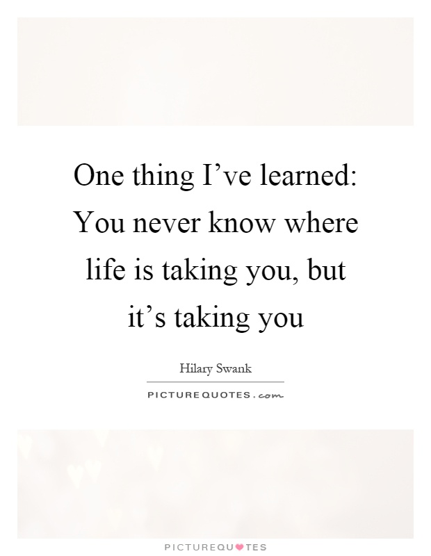 One thing I've learned: You never know where life is taking you, but it's taking you Picture Quote #1