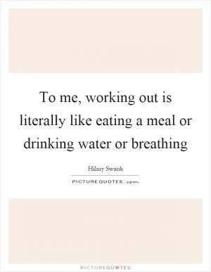 To me, working out is literally like eating a meal or drinking water or breathing Picture Quote #1