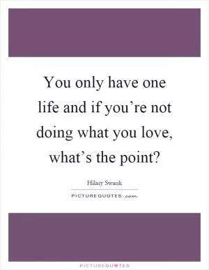You only have one life and if you’re not doing what you love, what’s the point? Picture Quote #1