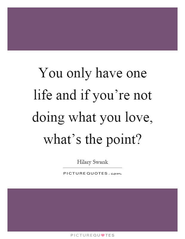 You only have one life and if you're not doing what you love, what's the point? Picture Quote #1