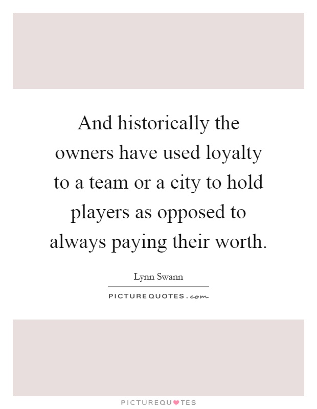 And historically the owners have used loyalty to a team or a city to hold players as opposed to always paying their worth Picture Quote #1