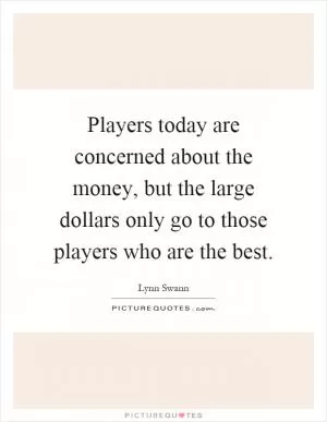 Players today are concerned about the money, but the large dollars only go to those players who are the best Picture Quote #1