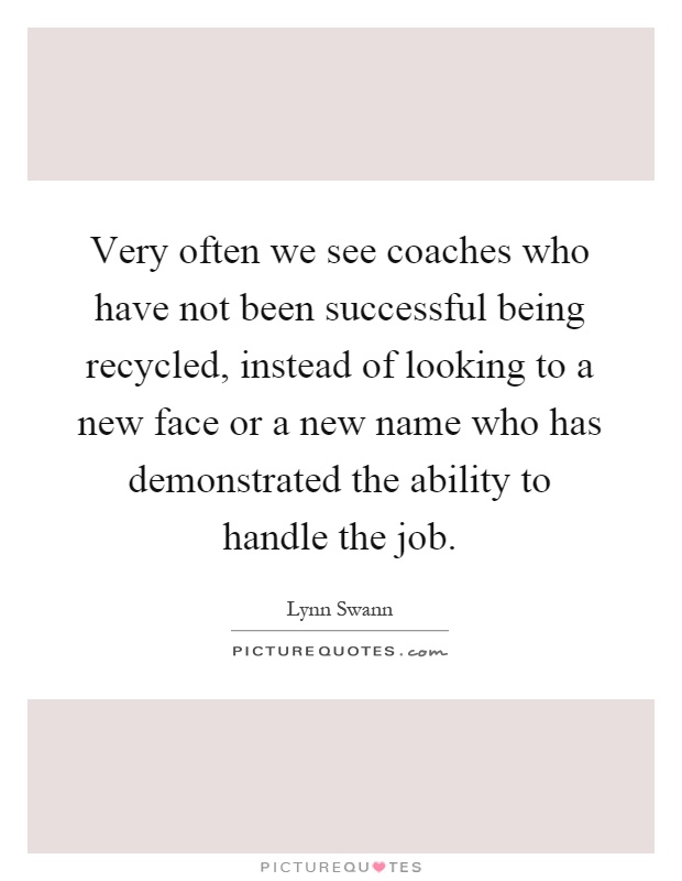 Very often we see coaches who have not been successful being recycled, instead of looking to a new face or a new name who has demonstrated the ability to handle the job Picture Quote #1