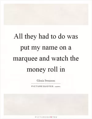 All they had to do was put my name on a marquee and watch the money roll in Picture Quote #1