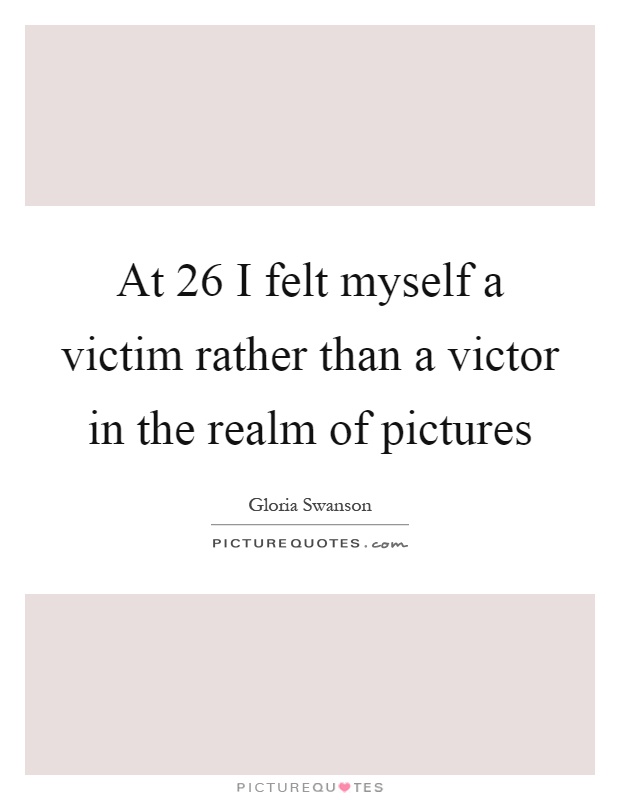 At 26 I felt myself a victim rather than a victor in the realm of pictures Picture Quote #1