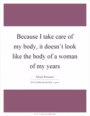 Because I take care of my body, it doesn’t look like the body of a woman of my years Picture Quote #1
