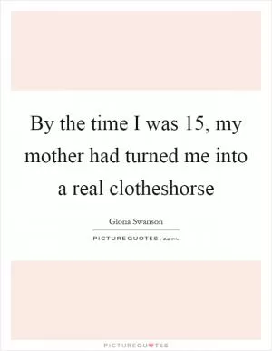 By the time I was 15, my mother had turned me into a real clotheshorse Picture Quote #1