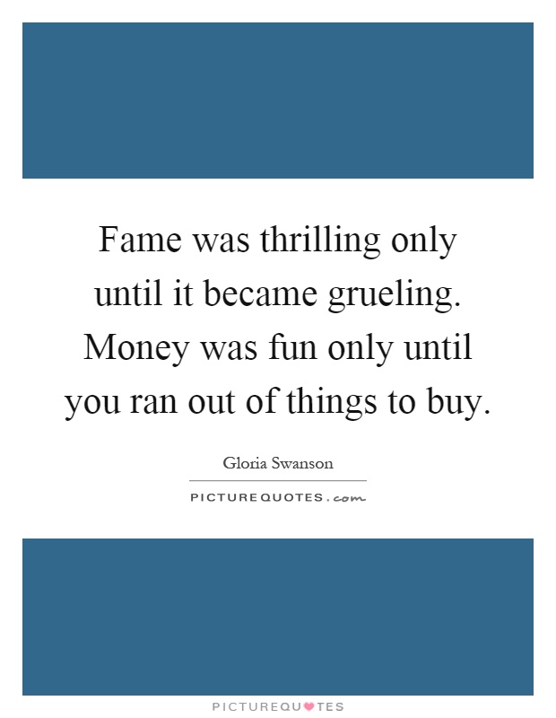 Fame was thrilling only until it became grueling. Money was fun only until you ran out of things to buy Picture Quote #1