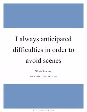 I always anticipated difficulties in order to avoid scenes Picture Quote #1