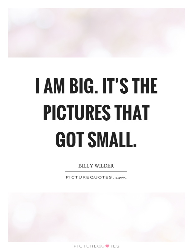 I am big. It's the pictures that got small Picture Quote #1