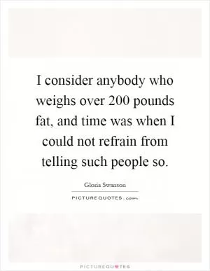 I consider anybody who weighs over 200 pounds fat, and time was when I could not refrain from telling such people so Picture Quote #1