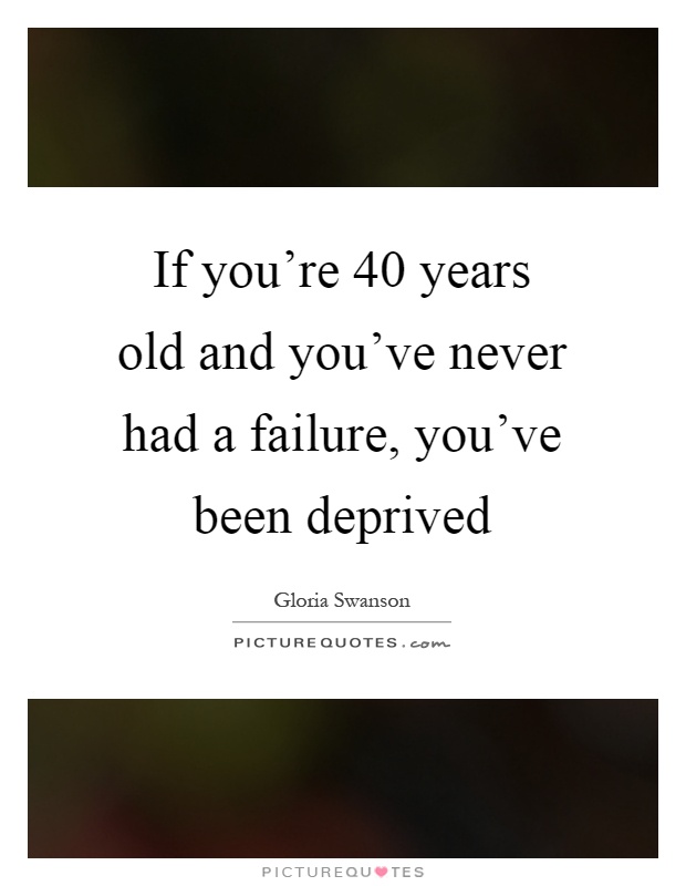 If you're 40 years old and you've never had a failure, you've been deprived Picture Quote #1